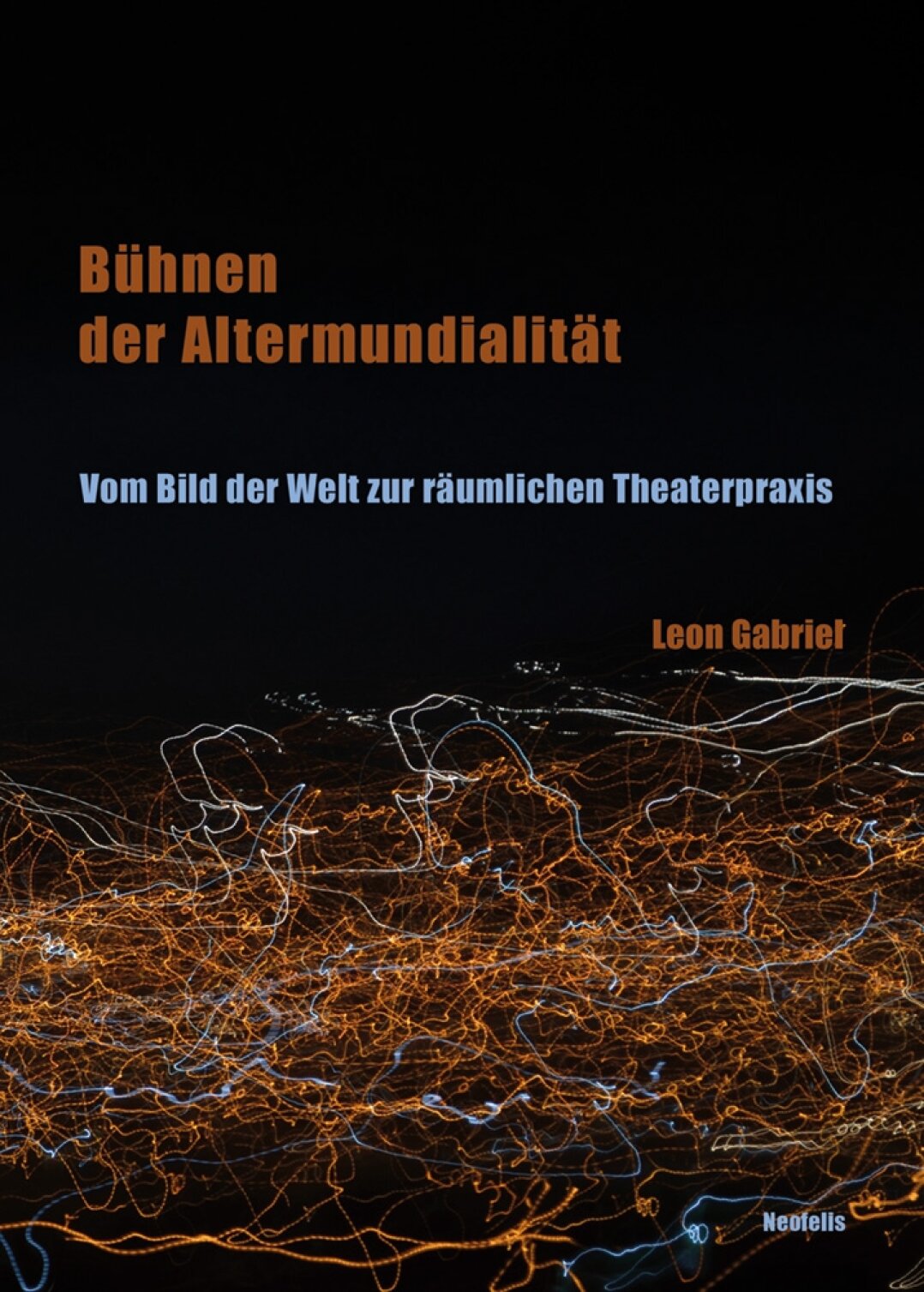 Bühnen der Altermundialität. Vom Bild der Welt zur räumlichen Theaterpraxis. Leon Gabriel, Berlin 2021. 